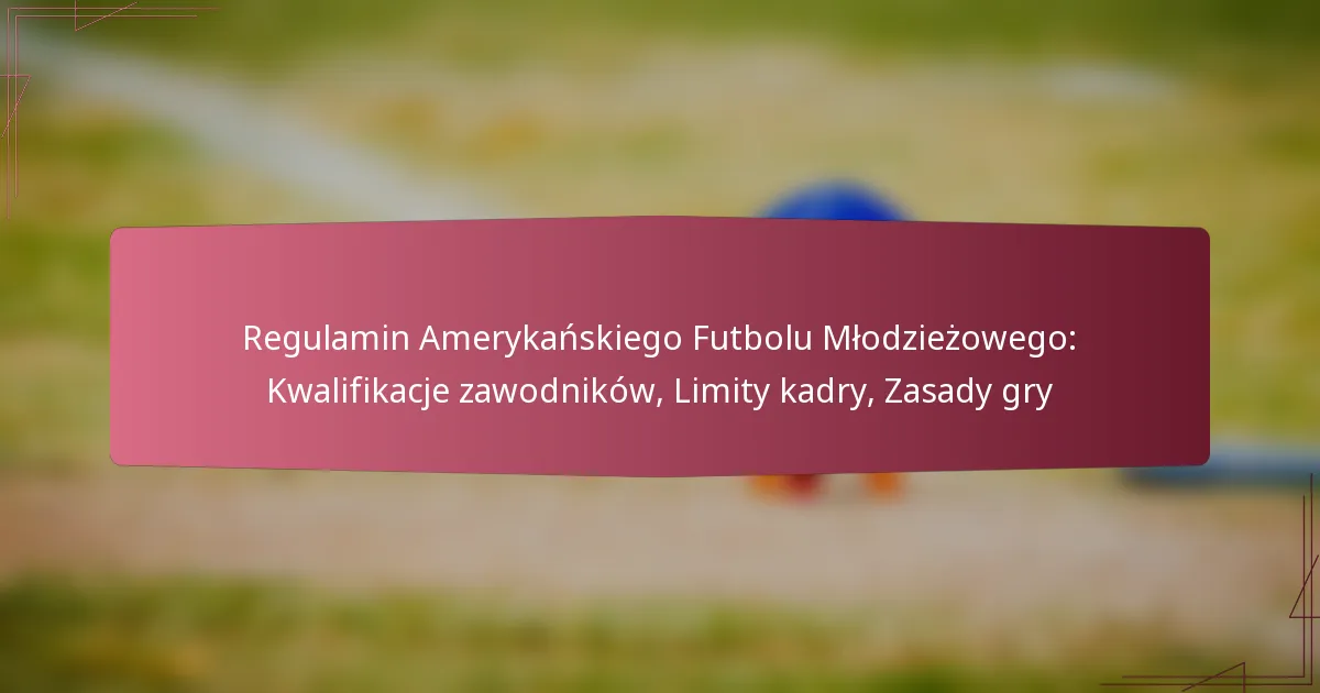 Regulamin Amerykańskiego Futbolu Młodzieżowego: Kwalifikacje zawodników, Limity kadry, Zasady gry