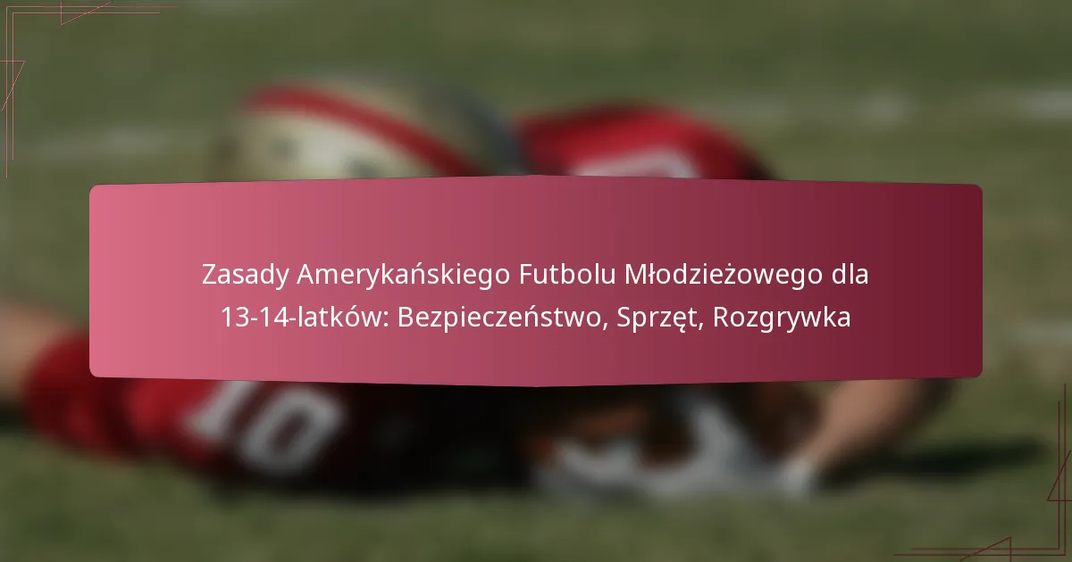 Zasady Amerykańskiego Futbolu Młodzieżowego dla 13-14-latków: Bezpieczeństwo, Sprzęt, Rozgrywka