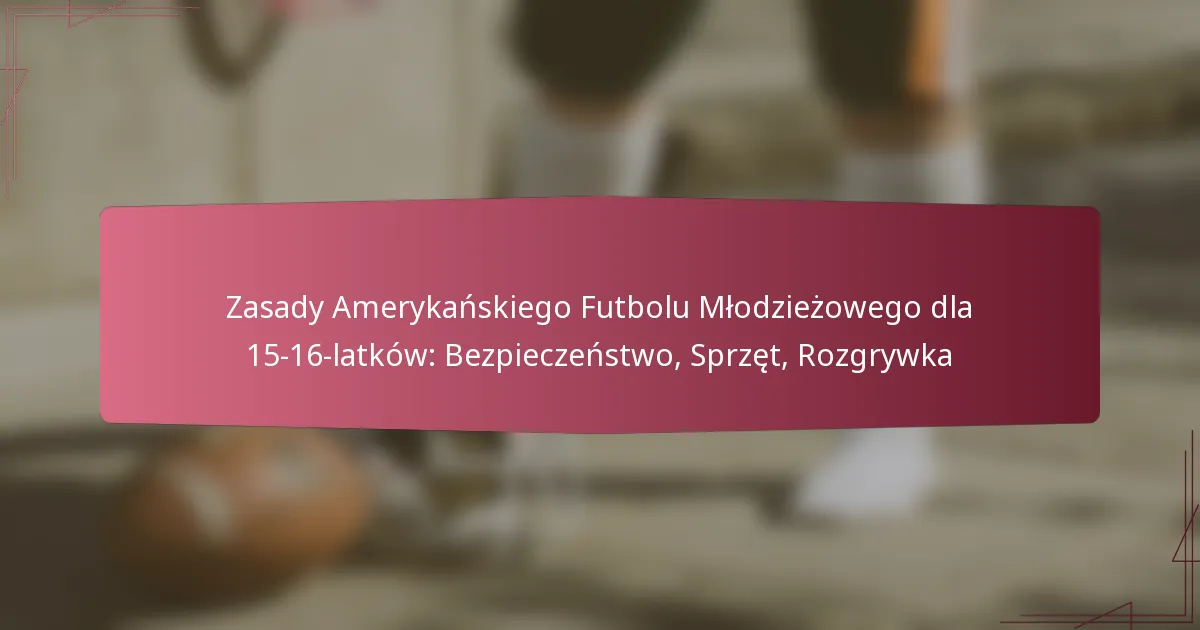 Zasady Amerykańskiego Futbolu Młodzieżowego dla 15-16-latków: Bezpieczeństwo, Sprzęt, Rozgrywka