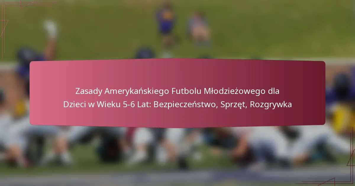 Zasady Amerykańskiego Futbolu Młodzieżowego dla Dzieci w Wieku 5-6 Lat: Bezpieczeństwo, Sprzęt, Rozgrywka
