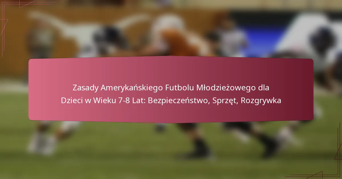 Zasady Amerykańskiego Futbolu Młodzieżowego dla Dzieci w Wieku 7-8 Lat: Bezpieczeństwo, Sprzęt, Rozgrywka