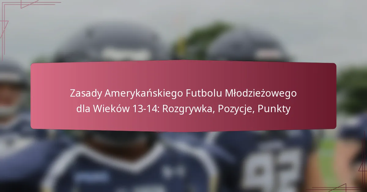 Zasady Amerykańskiego Futbolu Młodzieżowego dla Wieków 13-14: Rozgrywka, Pozycje, Punkty