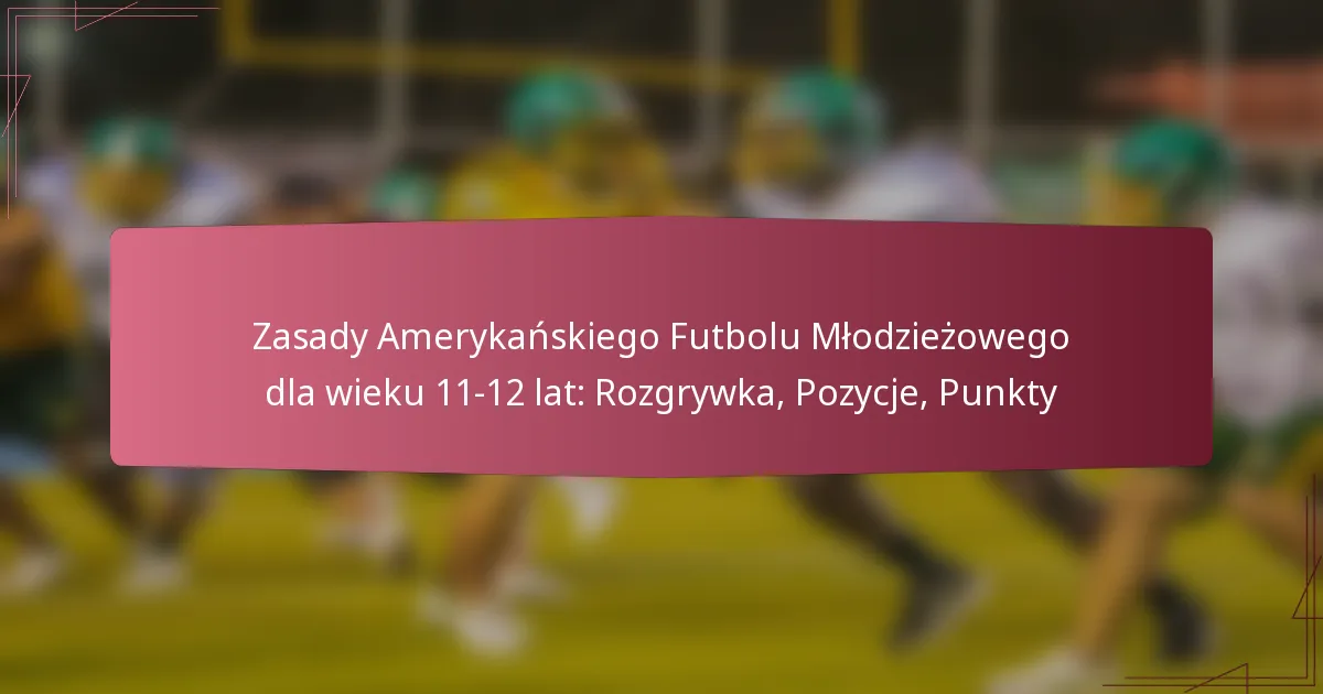 Zasady Amerykańskiego Futbolu Młodzieżowego dla wieku 11-12 lat: Rozgrywka, Pozycje, Punkty