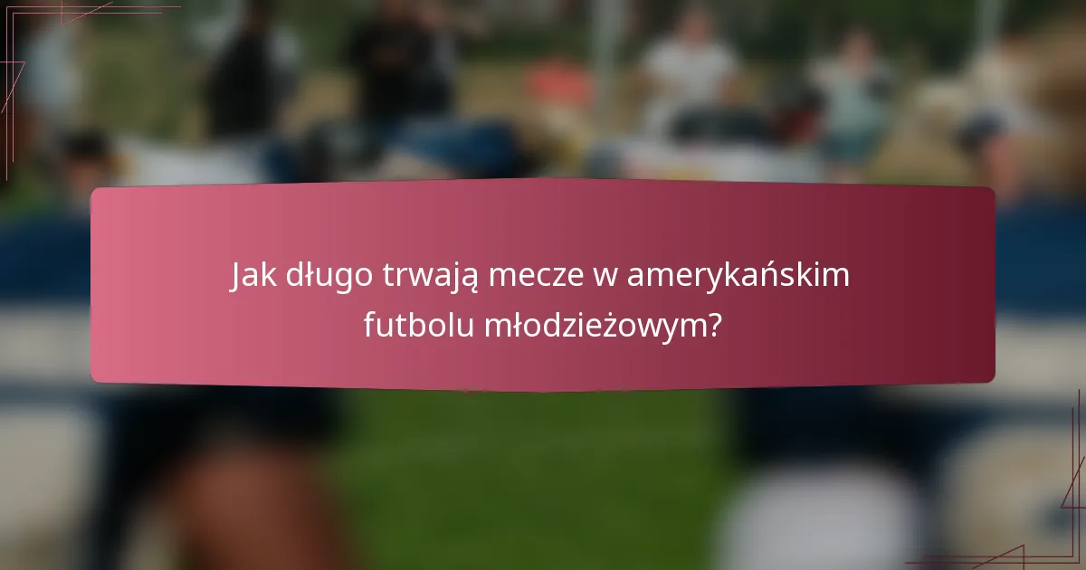 Jak długo trwają mecze w amerykańskim futbolu młodzieżowym?