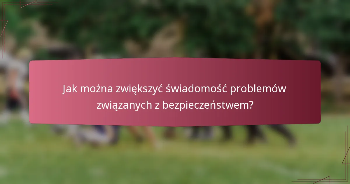 Jak można zwiększyć świadomość problemów związanych z bezpieczeństwem?
