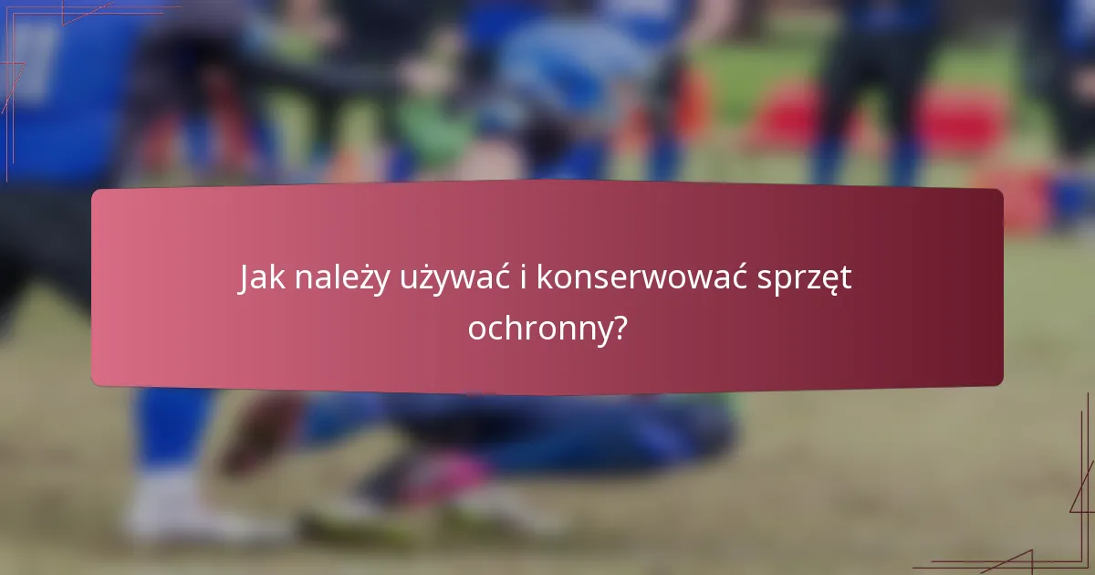 Jak należy używać i konserwować sprzęt ochronny?
