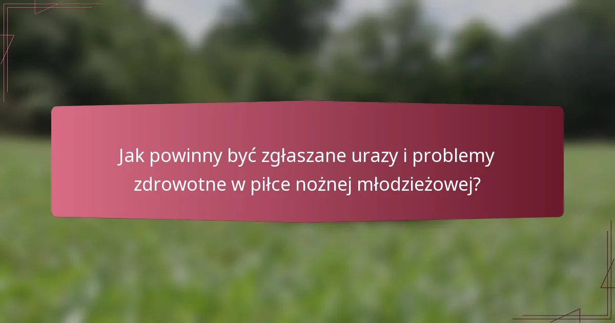 Jak powinny być zgłaszane urazy i problemy zdrowotne w piłce nożnej młodzieżowej?