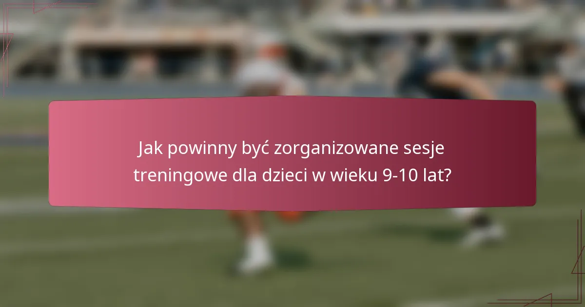 Jak powinny być zorganizowane sesje treningowe dla dzieci w wieku 9-10 lat?