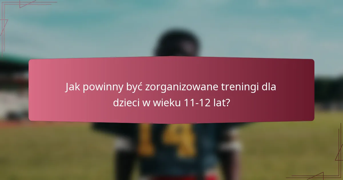 Jak powinny być zorganizowane treningi dla dzieci w wieku 11-12 lat?