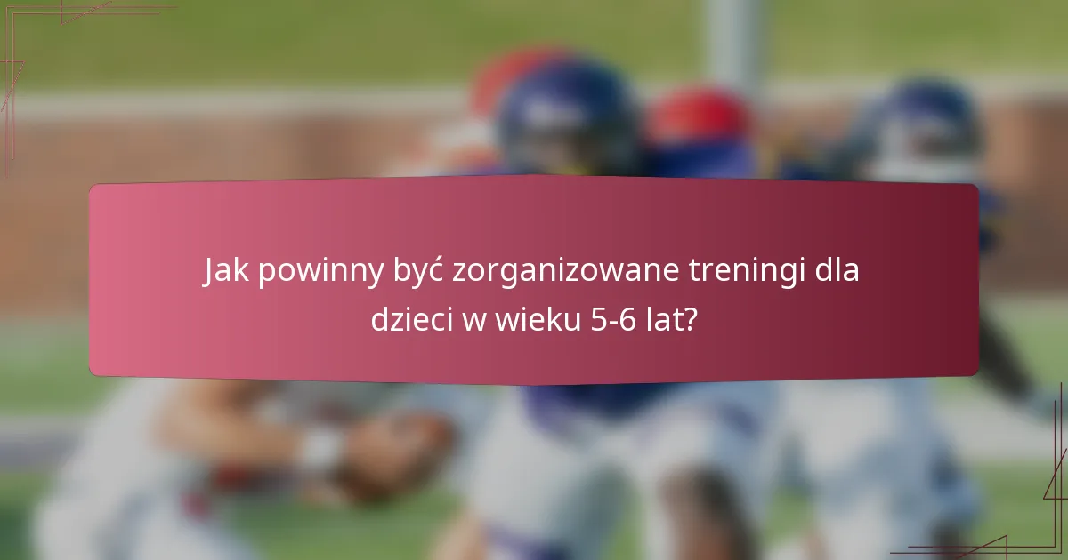 Jak powinny być zorganizowane treningi dla dzieci w wieku 5-6 lat?