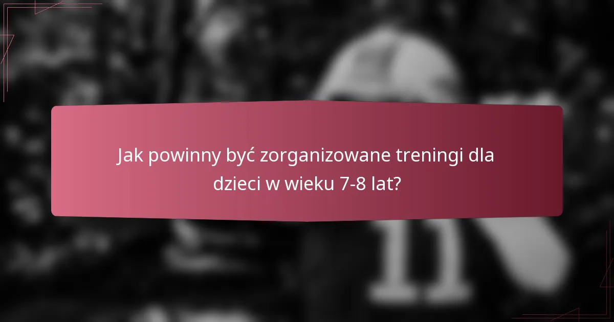Jak powinny być zorganizowane treningi dla dzieci w wieku 7-8 lat?