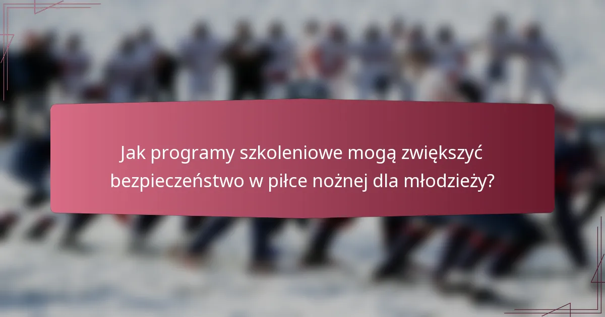 Jak programy szkoleniowe mogą zwiększyć bezpieczeństwo w piłce nożnej dla młodzieży?