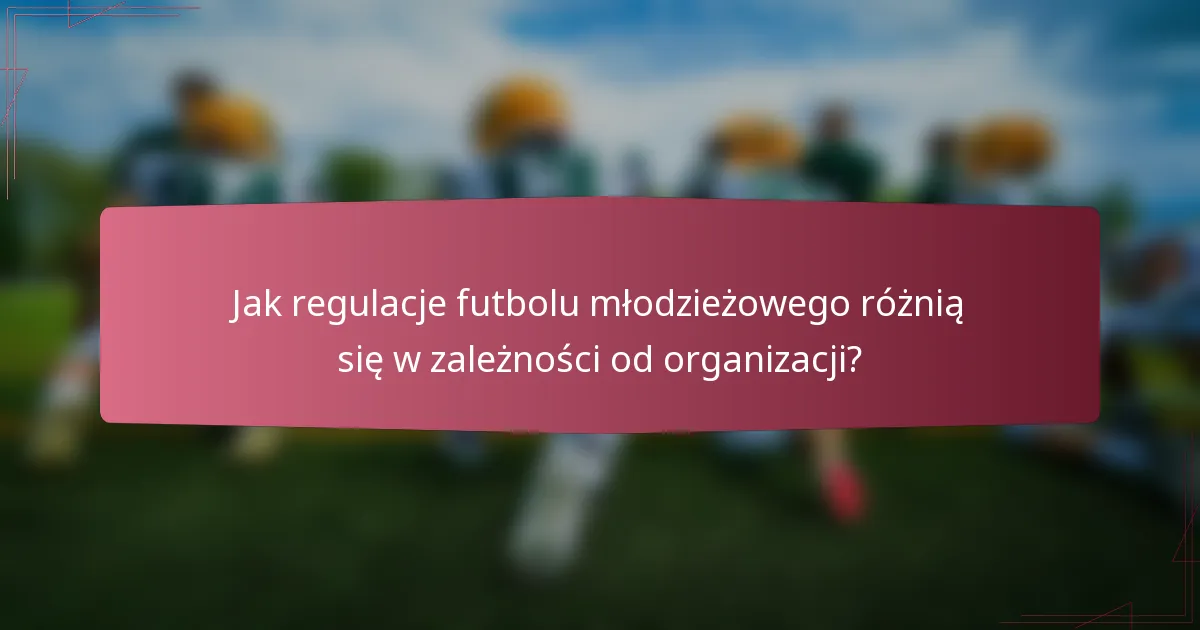 Jak regulacje futbolu młodzieżowego różnią się w zależności od organizacji?
