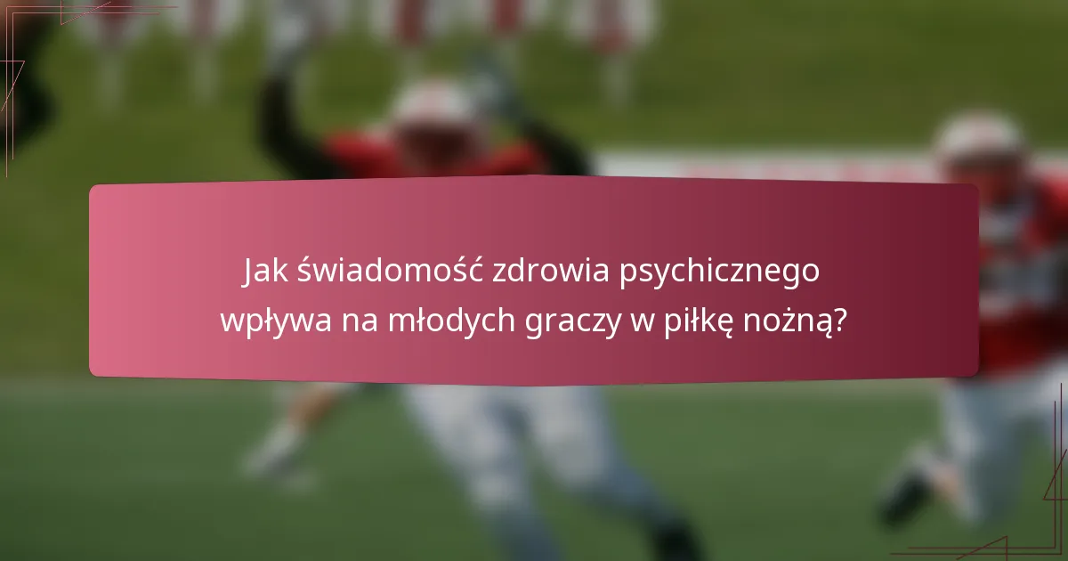 Jak świadomość zdrowia psychicznego wpływa na młodych graczy w piłkę nożną?