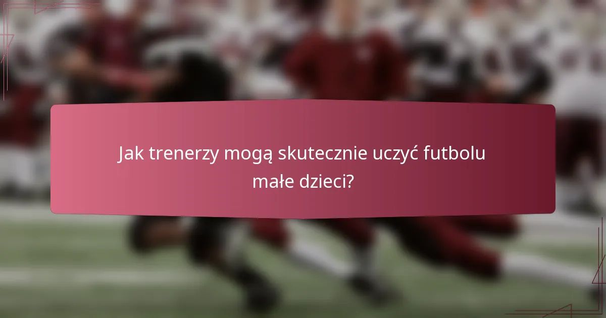 Jak trenerzy mogą skutecznie uczyć futbolu małe dzieci?