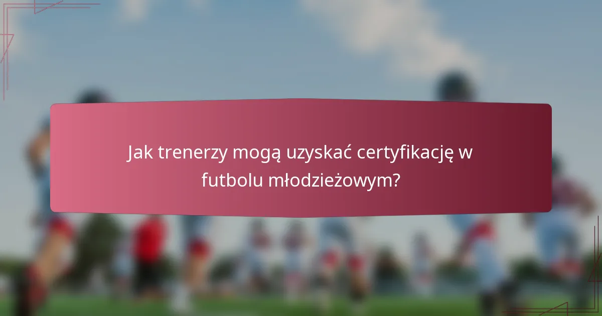 Jak trenerzy mogą uzyskać certyfikację w futbolu młodzieżowym?