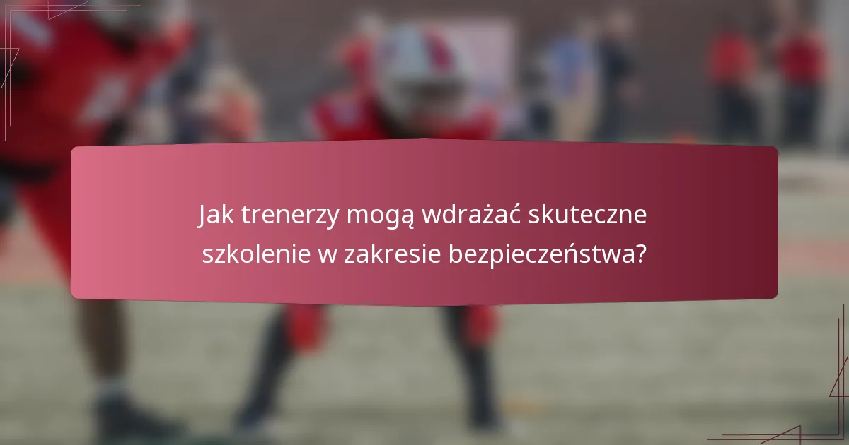 Jak trenerzy mogą wdrażać skuteczne szkolenie w zakresie bezpieczeństwa?