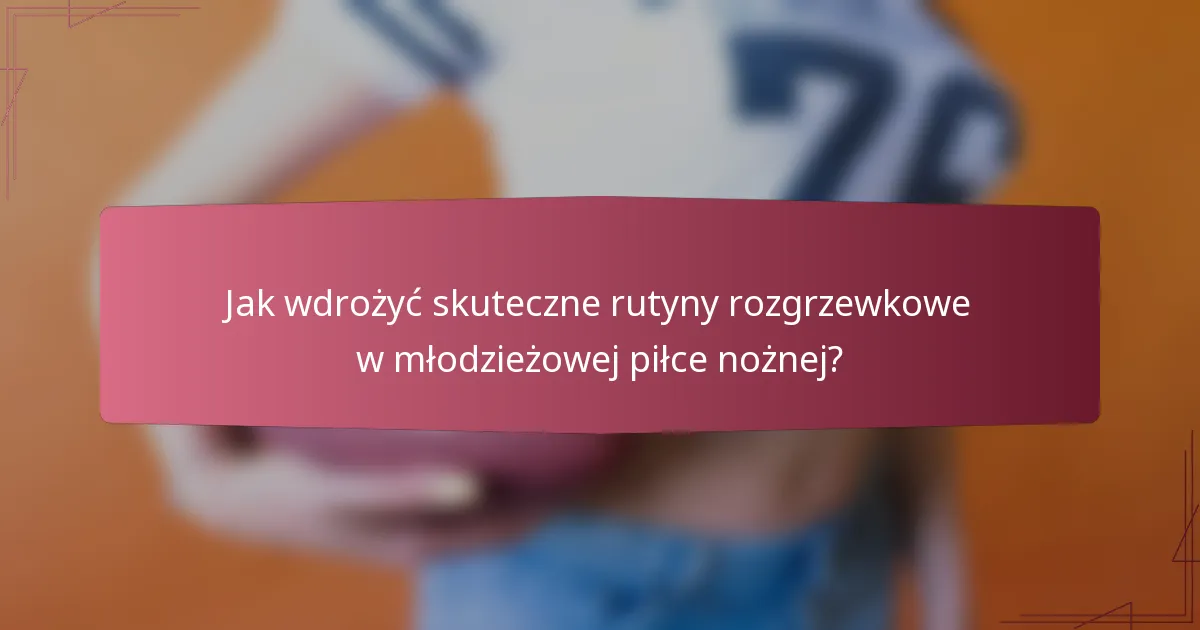 Jak wdrożyć skuteczne rutyny rozgrzewkowe w młodzieżowej piłce nożnej?