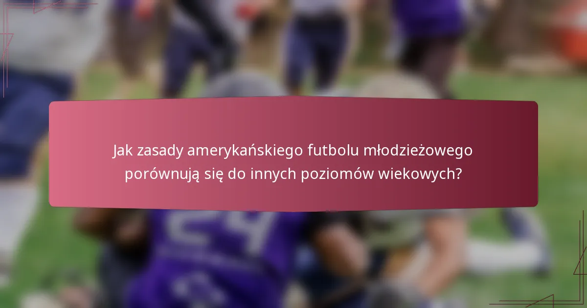 Jak zasady amerykańskiego futbolu młodzieżowego porównują się do innych poziomów wiekowych?