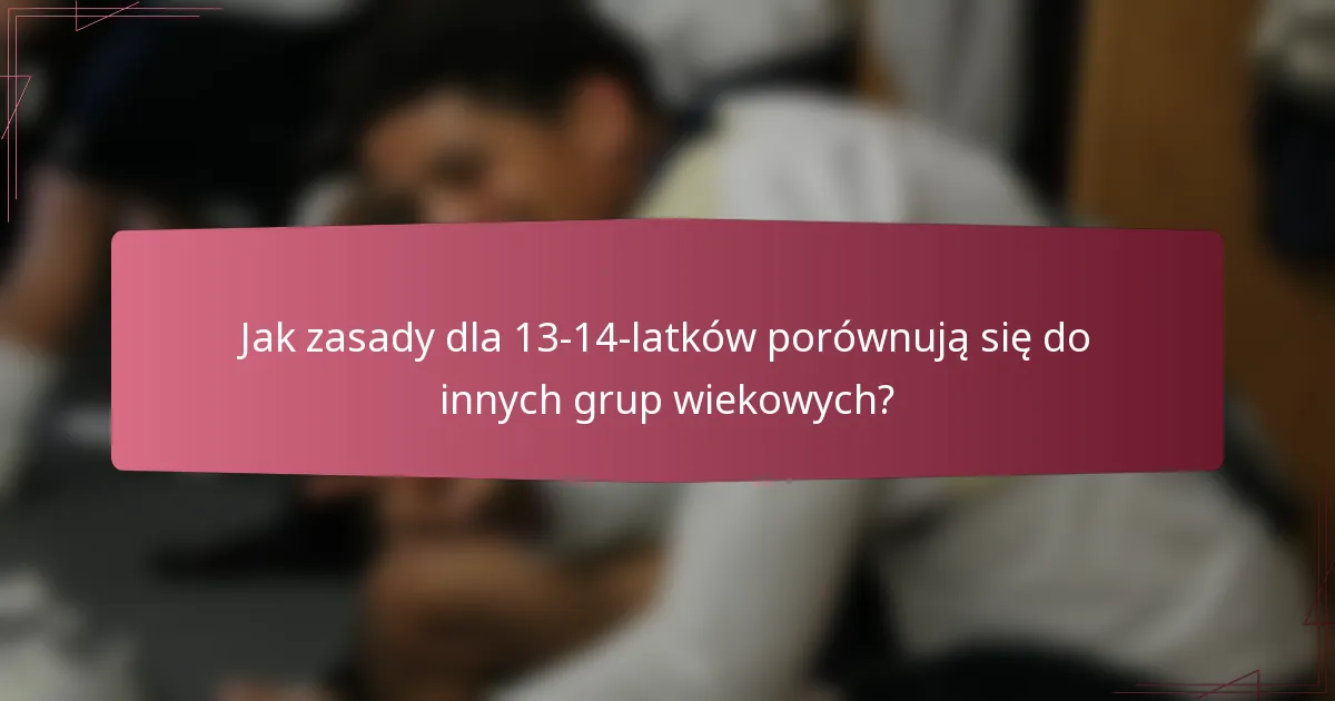 Jak zasady dla 13-14-latków porównują się do innych grup wiekowych?