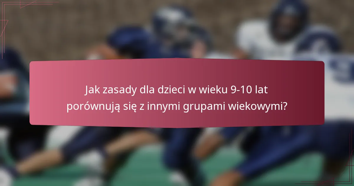Jak zasady dla dzieci w wieku 9-10 lat porównują się z innymi grupami wiekowymi?