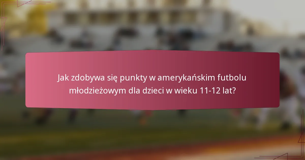 Jak zdobywa się punkty w amerykańskim futbolu młodzieżowym dla dzieci w wieku 11-12 lat?