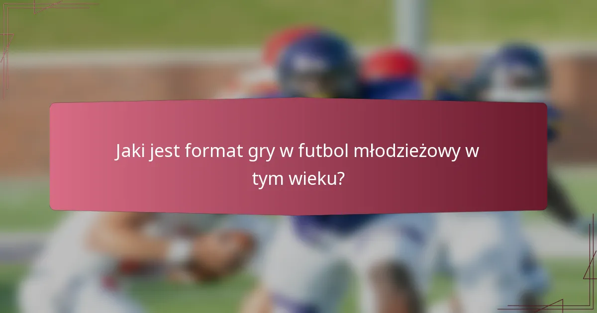Jaki jest format gry w futbol młodzieżowy w tym wieku?