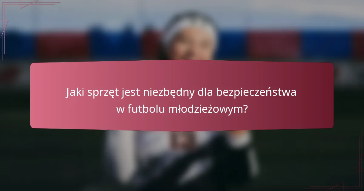 Jaki sprzęt jest niezbędny dla bezpieczeństwa w futbolu młodzieżowym?