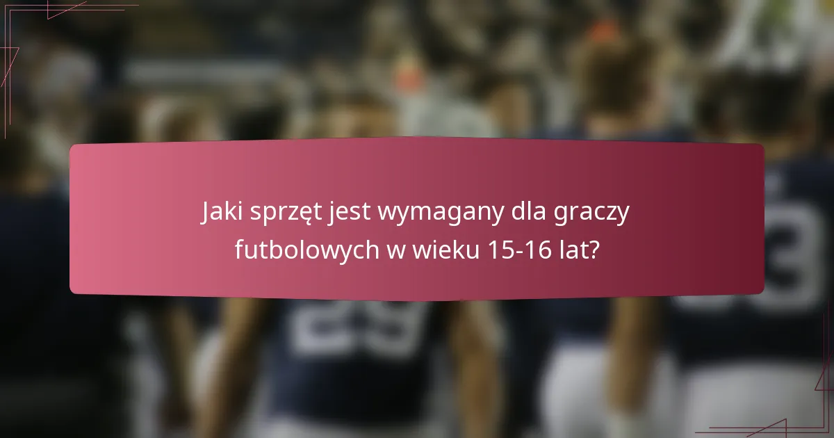 Jaki sprzęt jest wymagany dla graczy futbolowych w wieku 15-16 lat?