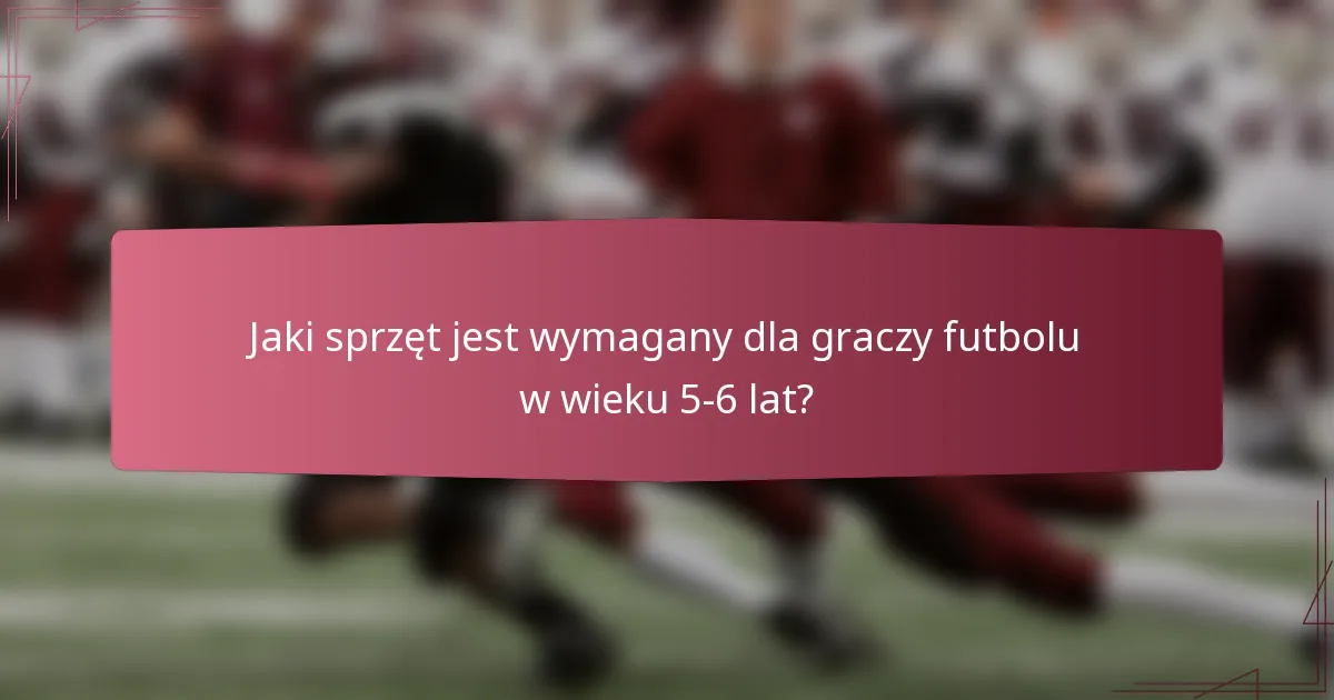 Jaki sprzęt jest wymagany dla graczy futbolu w wieku 5-6 lat?