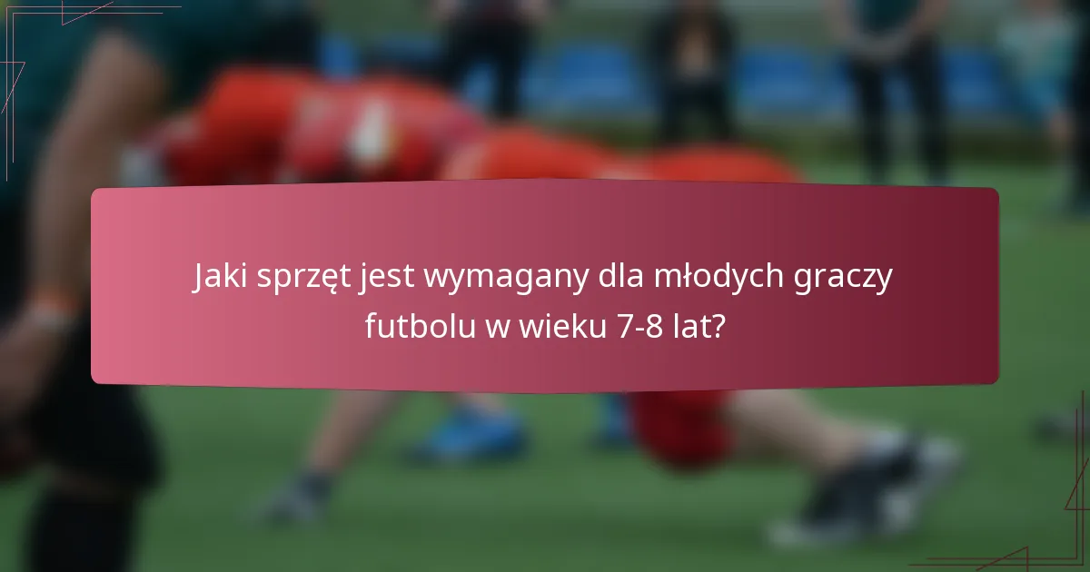 Jaki sprzęt jest wymagany dla młodych graczy futbolu w wieku 7-8 lat?