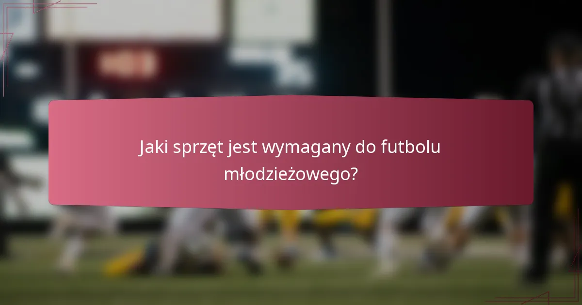 Jaki sprzęt jest wymagany do futbolu młodzieżowego?