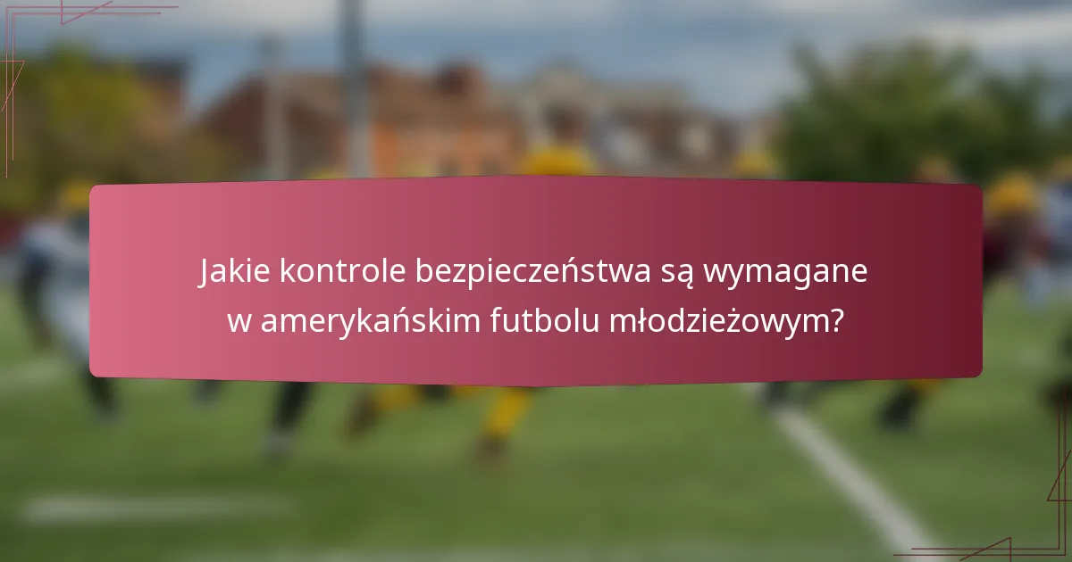 Jakie kontrole bezpieczeństwa są wymagane w amerykańskim futbolu młodzieżowym?