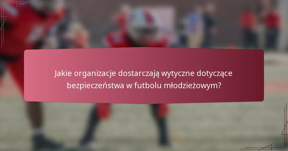 Jakie organizacje dostarczają wytyczne dotyczące bezpieczeństwa w futbolu młodzieżowym?