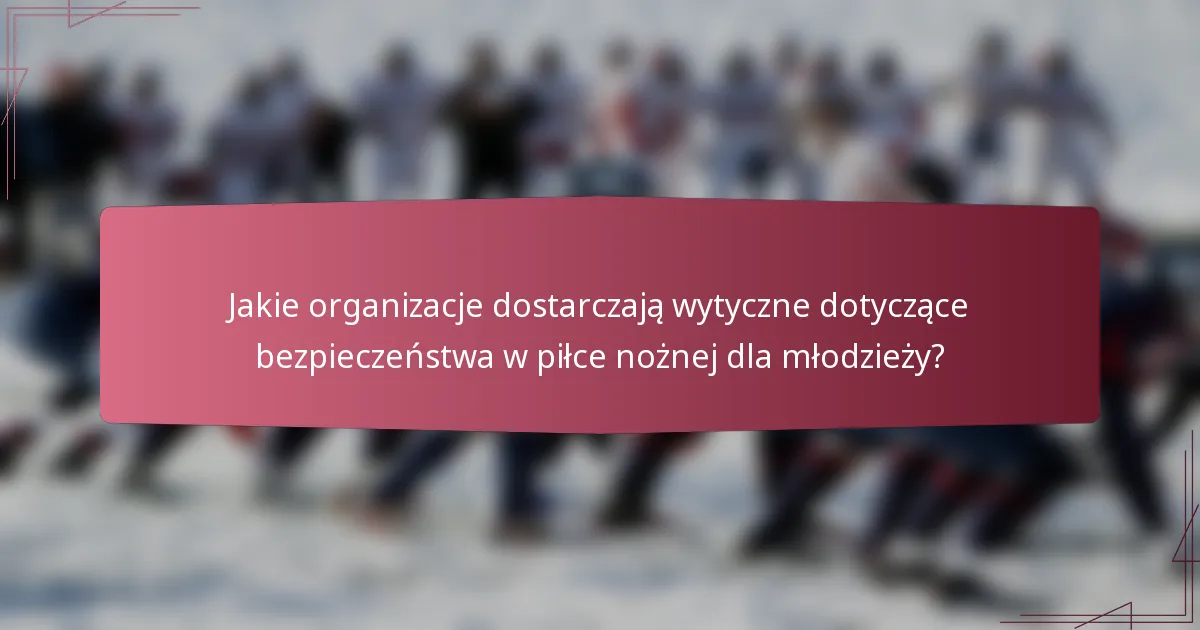 Jakie organizacje dostarczają wytyczne dotyczące bezpieczeństwa w piłce nożnej dla młodzieży?