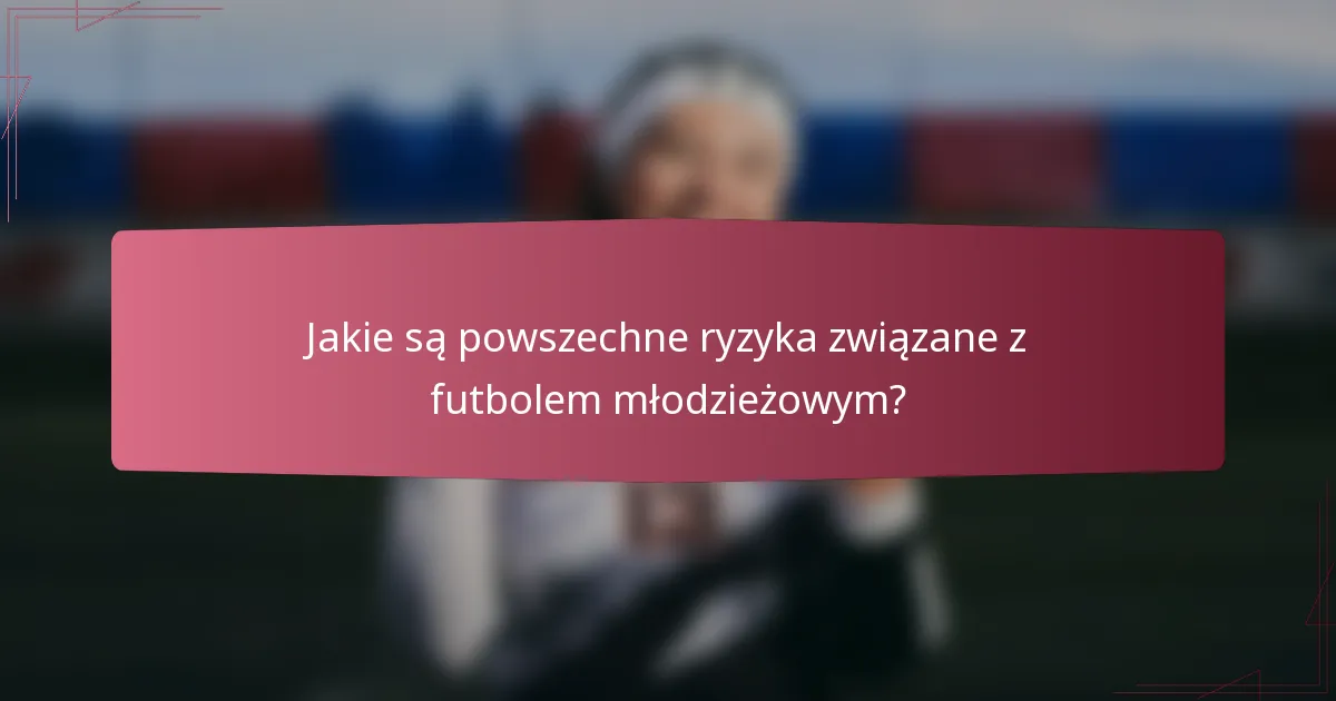 Jakie są powszechne ryzyka związane z futbolem młodzieżowym?