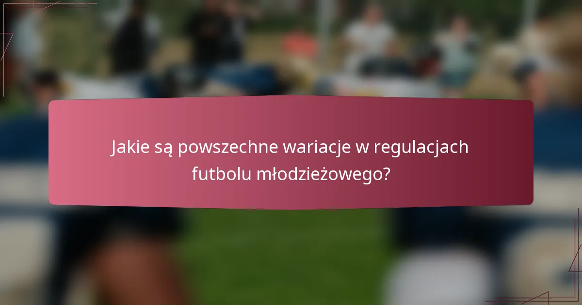 Jakie są powszechne wariacje w regulacjach futbolu młodzieżowego?
