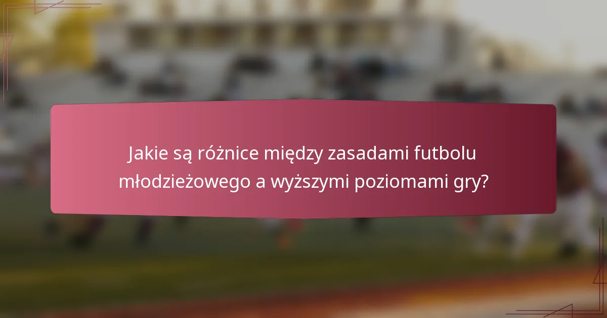 Jakie są różnice między zasadami futbolu młodzieżowego a wyższymi poziomami gry?