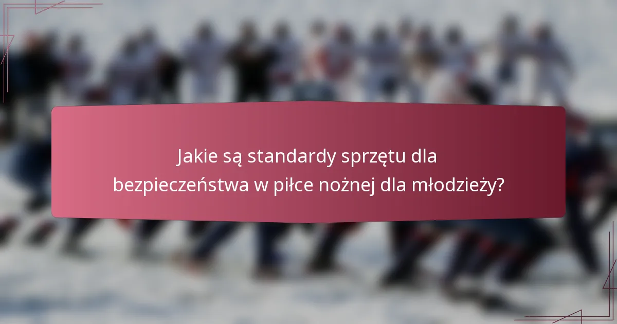 Jakie są standardy sprzętu dla bezpieczeństwa w piłce nożnej dla młodzieży?
