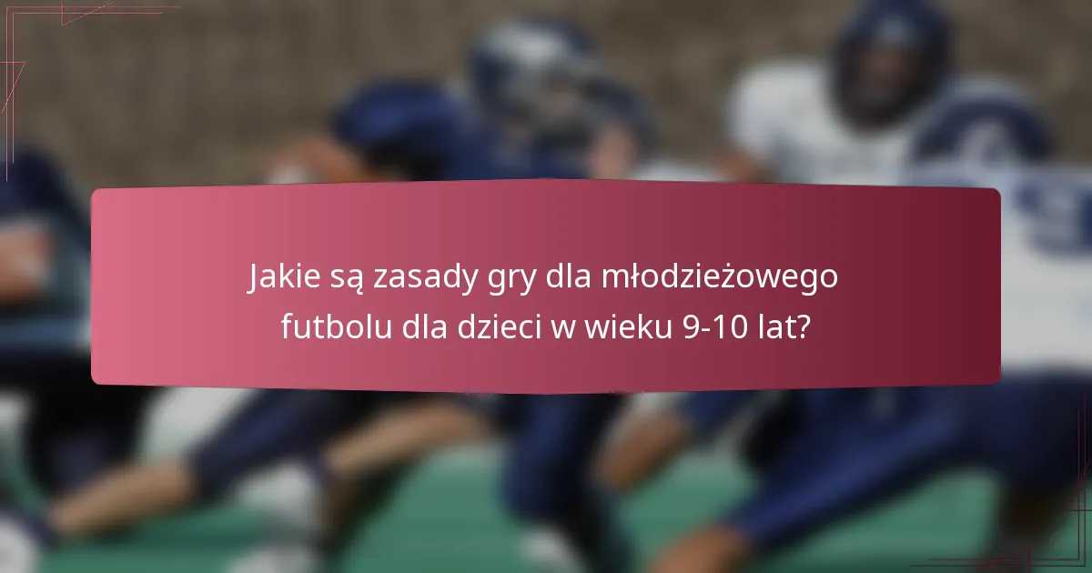 Jakie są zasady gry dla młodzieżowego futbolu dla dzieci w wieku 9-10 lat?