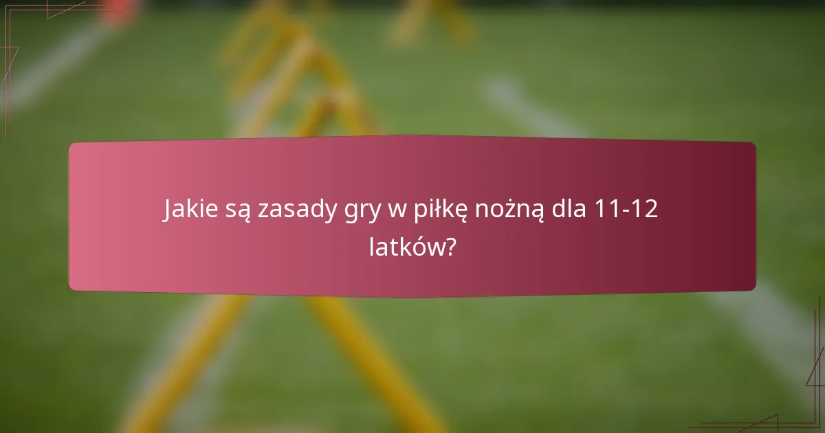 Jakie są zasady gry w piłkę nożną dla 11-12 latków?