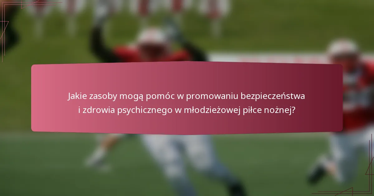 Jakie zasoby mogą pomóc w promowaniu bezpieczeństwa i zdrowia psychicznego w młodzieżowej piłce nożnej?