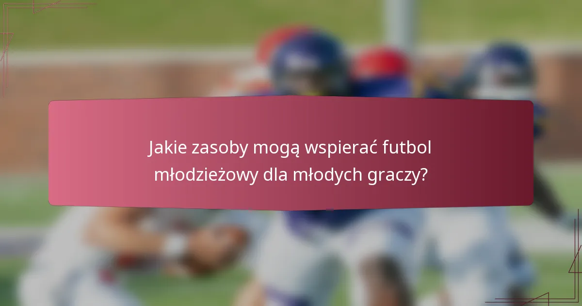 Jakie zasoby mogą wspierać futbol młodzieżowy dla młodych graczy?